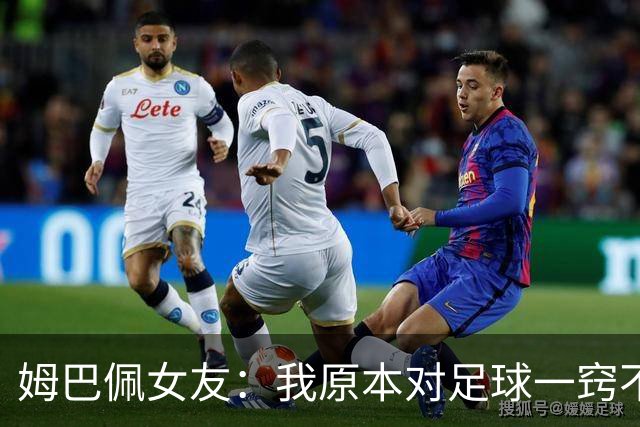 姆巴佩女友：我原本对足球一窍不通，但现在开始感兴趣了